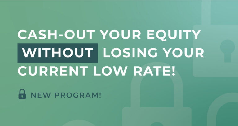 NEW PROGRAM:  Cash Out Your Home’s Equity — Without Losing Your Current Low Rate